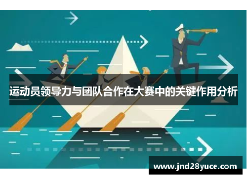运动员领导力与团队合作在大赛中的关键作用分析 运动员领导力与团队合作在大赛中的关键作用分析