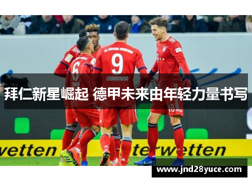 拜仁新星崛起 德甲未来由年轻力量书写 拜仁新星崛起 德甲未来由年轻力量书写