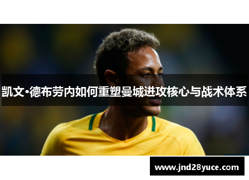 凯文·德布劳内如何重塑曼城进攻核心与战术体系 凯文·德布劳内如何重塑曼城进攻核心与战术体系