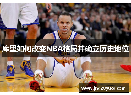 库里如何改变NBA格局并确立历史地位 库里如何改变NBA格局并确立历史地位