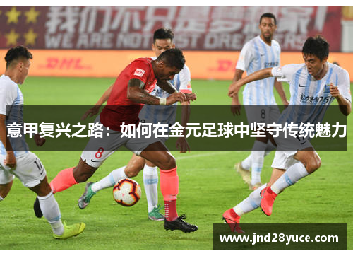 意甲复兴之路:如何在金元足球中坚守传统魅力 意甲复兴之路:如何在金元足球中坚守传统魅力