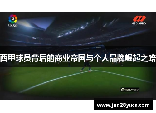 西甲球员背后的商业帝国与个人品牌崛起之路 西甲球员背后的商业帝国与个人品牌崛起之路