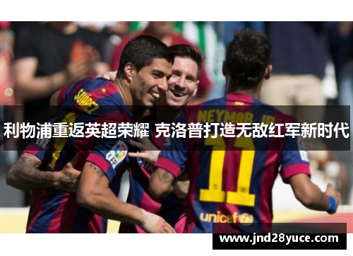 利物浦重返英超荣耀 克洛普打造无敌红军新时代 利物浦重返英超荣耀 克洛普打造无敌红军新时代