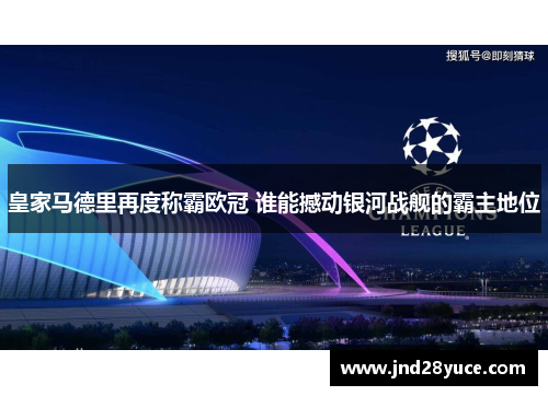 皇家马德里再度称霸欧冠 谁能撼动银河战舰的霸主地位 皇家马德里再度称霸欧冠 谁能撼动银河战舰的霸主地位