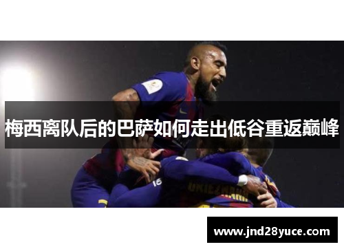 梅西离队后的巴萨如何走出低谷重返巅峰 梅西离队后的巴萨如何走出低谷重返巅峰