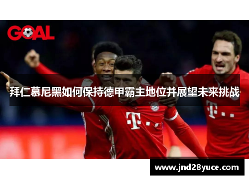 拜仁慕尼黑如何保持德甲霸主地位并展望未来挑战 拜仁慕尼黑如何保持德甲霸主地位并展望未来挑战