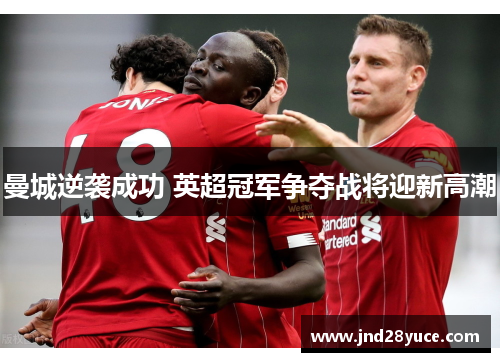 曼城逆袭成功 英超冠军争夺战将迎新高潮 曼城逆袭成功 英超冠军争夺战将迎新高潮