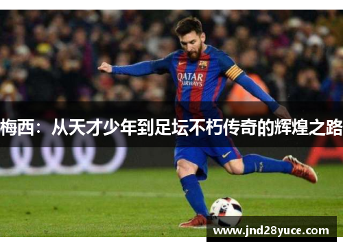 梅西:从天才少年到足坛不朽传奇的辉煌之路 梅西:从天才少年到足坛不朽传奇的辉煌之路