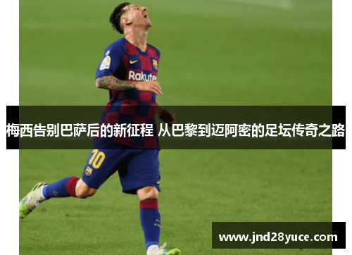 梅西告别巴萨后的新征程 从巴黎到迈阿密的足坛传奇之路 梅西告别巴萨后的新征程 从巴黎到迈阿密的足坛传奇之路