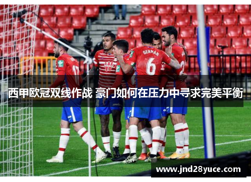 西甲欧冠双线作战 豪门如何在压力中寻求完美平衡 西甲欧冠双线作战 豪门如何在压力中寻求完美平衡