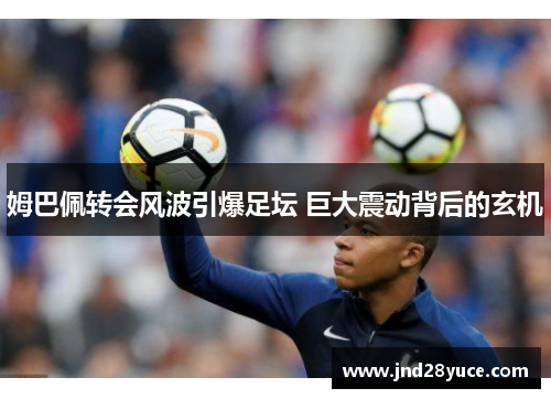 姆巴佩转会风波引爆足坛 巨大震动背后的玄机 姆巴佩转会风波引爆足坛 巨大震动背后的玄机