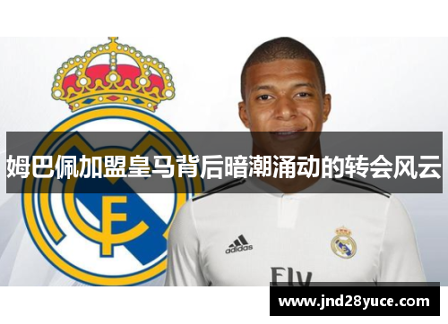 姆巴佩加盟皇马背后暗潮涌动的转会风云 姆巴佩加盟皇马背后暗潮涌动的转会风云
