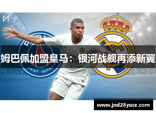 姆巴佩加盟皇马:银河战舰再添新翼 姆巴佩加盟皇马:银河战舰再添新翼