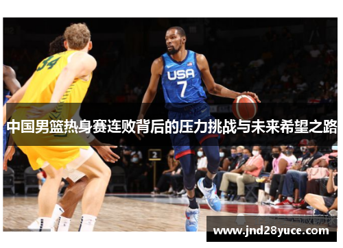 中国男篮热身赛连败背后的压力挑战与未来希望之路 中国男篮热身赛连败背后的压力挑战与未来希望之路