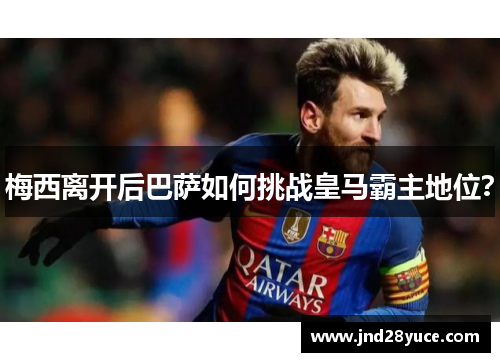 梅西离开后巴萨如何挑战皇马霸主地位? 梅西离开后巴萨如何挑战皇马霸主地位?