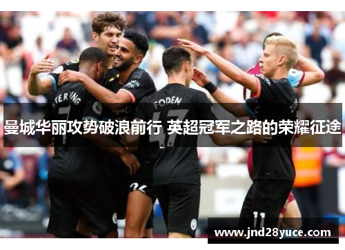 曼城华丽攻势破浪前行 英超冠军之路的荣耀征途 曼城华丽攻势破浪前行 英超冠军之路的荣耀征途