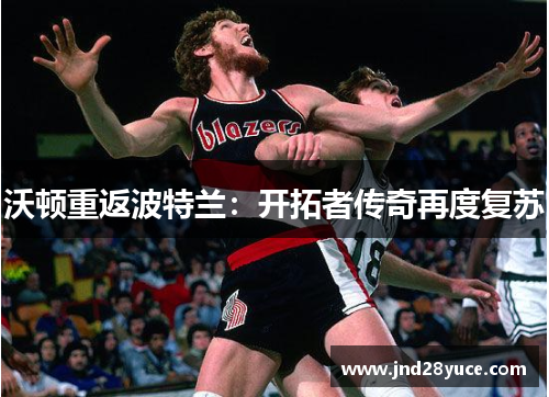 沃顿重返波特兰:开拓者传奇再度复苏 沃顿重返波特兰:开拓者传奇再度复苏