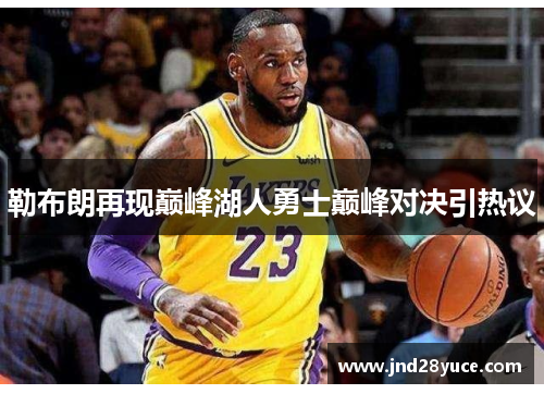 勒布朗再现巅峰湖人勇士巅峰对决引热议 勒布朗再现巅峰湖人勇士巅峰对决引热议