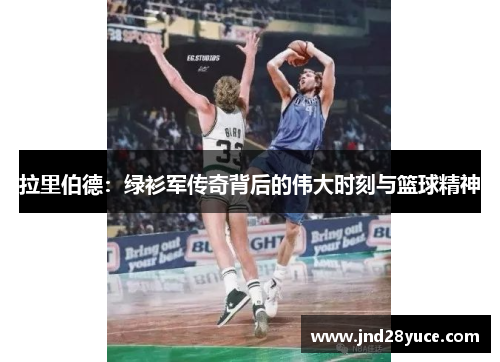 拉里伯德:绿衫军传奇背后的伟大时刻与篮球精神 拉里伯德:绿衫军传奇背后的伟大时刻与篮球精神