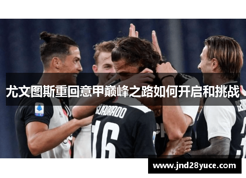 尤文图斯重回意甲巅峰之路如何开启和挑战 尤文图斯重回意甲巅峰之路如何开启和挑战