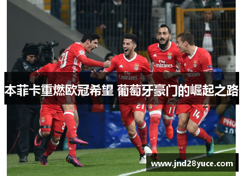 本菲卡重燃欧冠希望 葡萄牙豪门的崛起之路 本菲卡重燃欧冠希望 葡萄牙豪门的崛起之路