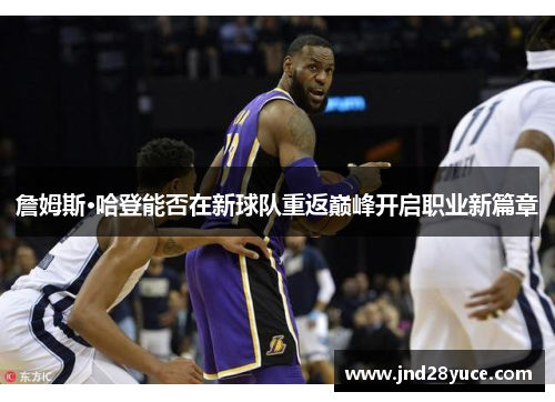 詹姆斯·哈登能否在新球队重返巅峰开启职业新篇章 詹姆斯·哈登能否在新球队重返巅峰开启职业新篇章