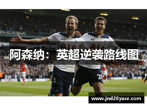阿森纳:英超逆袭路线图 阿森纳:英超逆袭路线图