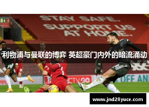 利物浦与曼联的博弈 英超豪门内外的暗流涌动 利物浦与曼联的博弈 英超豪门内外的暗流涌动