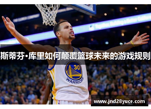 斯蒂芬·库里如何颠覆篮球未来的游戏规则 斯蒂芬·库里如何颠覆篮球未来的游戏规则