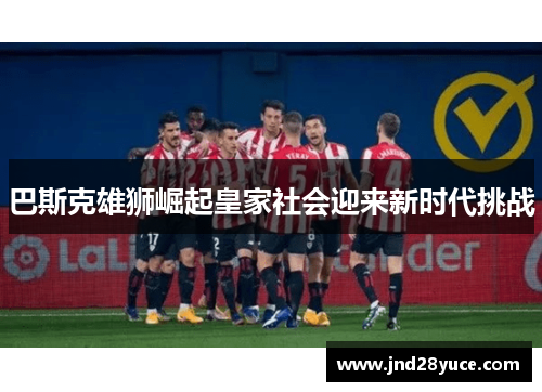 巴斯克雄狮崛起皇家社会迎来新时代挑战 巴斯克雄狮崛起皇家社会迎来新时代挑战