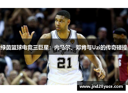 绿茵篮球电竞三巨星:内马尔、邓肯与Uzi的传奇碰撞 绿茵篮球电竞三巨星:内马尔、邓肯与Uzi的传奇碰撞