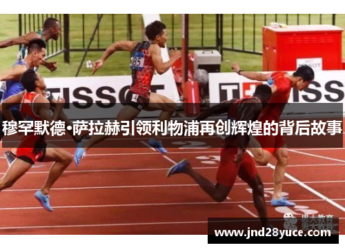 穆罕默德·萨拉赫引领利物浦再创辉煌的背后故事 穆罕默德·萨拉赫引领利物浦再创辉煌的背后故事