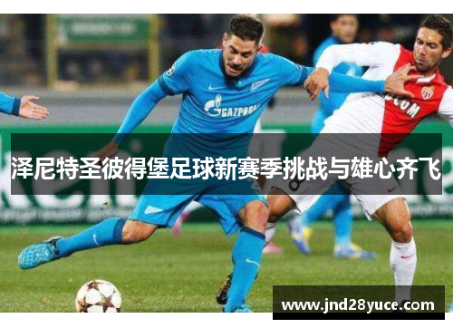 泽尼特圣彼得堡足球新赛季挑战与雄心齐飞 泽尼特圣彼得堡足球新赛季挑战与雄心齐飞