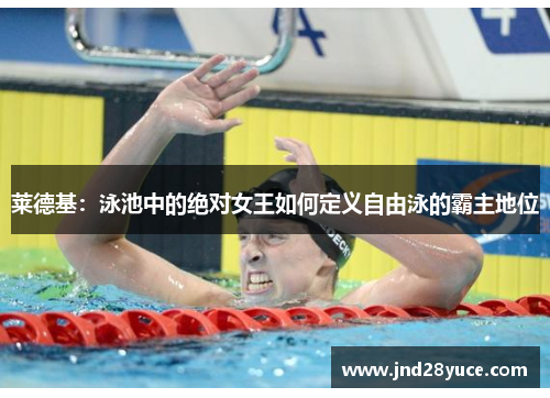莱德基:泳池中的绝对女王如何定义自由泳的霸主地位 莱德基:泳池中的绝对女王如何定义自由泳的霸主地位