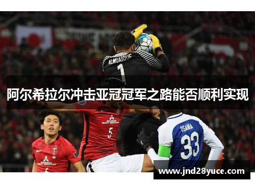 阿尔希拉尔冲击亚冠冠军之路能否顺利实现