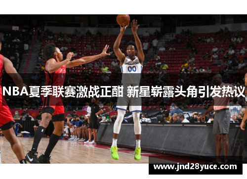 NBA夏季联赛激战正酣 新星崭露头角引发热议 NBA夏季联赛激战正酣 新星崭露头角引发热议