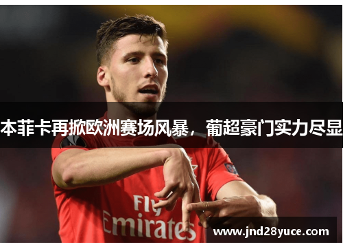 本菲卡再掀欧洲赛场风暴,葡超豪门实力尽显 本菲卡再掀欧洲赛场风暴,葡超豪门实力尽显