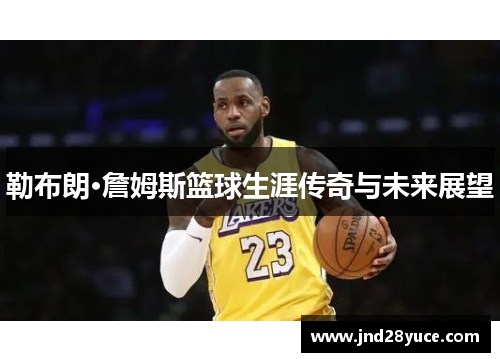 勒布朗·詹姆斯篮球生涯传奇与未来展望