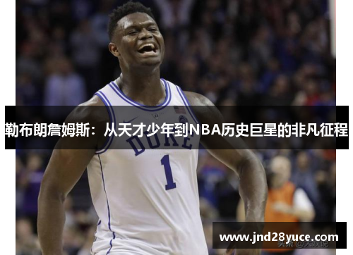 勒布朗詹姆斯:从天才少年到NBA历史巨星的非凡征程 勒布朗詹姆斯:从天才少年到NBA历史巨星的非凡征程