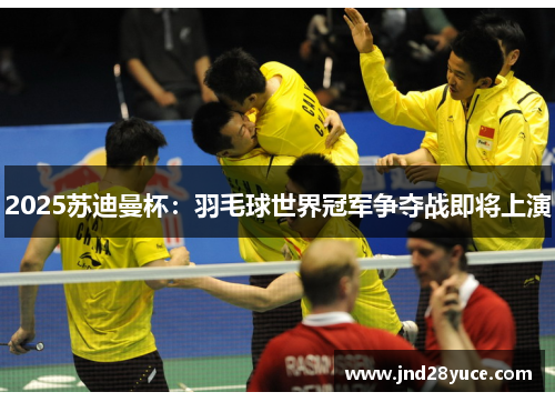 2025苏迪曼杯：羽毛球世界冠军争夺战即将上演