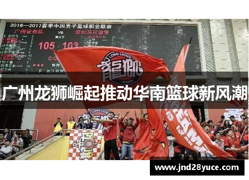 广州龙狮崛起推动华南篮球新风潮 广州龙狮崛起推动华南篮球新风潮