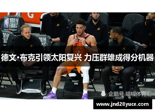 德文·布克引领太阳复兴 力压群雄成得分机器 德文·布克引领太阳复兴 力压群雄成得分机器