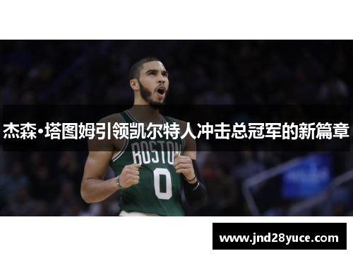 杰森·塔图姆引领凯尔特人冲击总冠军的新篇章 杰森·塔图姆引领凯尔特人冲击总冠军的新篇章