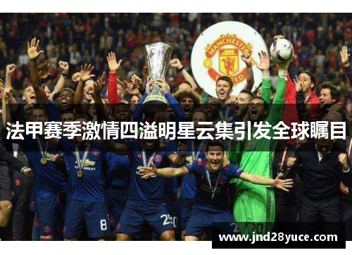 法甲赛季激情四溢明星云集引发全球瞩目