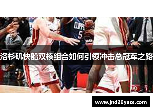 洛杉矶快船双核组合如何引领冲击总冠军之路 洛杉矶快船双核组合如何引领冲击总冠军之路