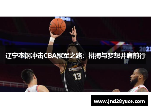 辽宁本钢冲击CBA冠军之路:拼搏与梦想并肩前行 辽宁本钢冲击CBA冠军之路:拼搏与梦想并肩前行
