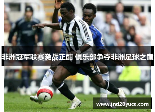 非洲冠军联赛激战正酣 俱乐部争夺非洲足球之巅