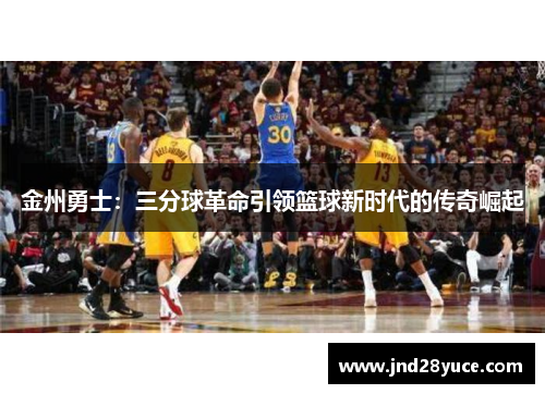 金州勇士:三分球革命引领篮球新时代的传奇崛起 金州勇士:三分球革命引领篮球新时代的传奇崛起