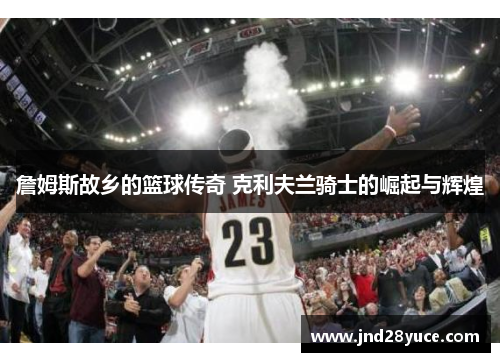 詹姆斯故乡的篮球传奇 克利夫兰骑士的崛起与辉煌