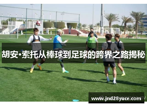 胡安·索托从棒球到足球的跨界之路揭秘 胡安·索托从棒球到足球的跨界之路揭秘